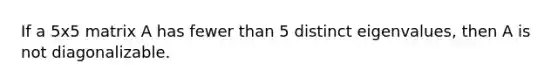 If a 5x5 matrix A has fewer than 5 distinct eigenvalues, then A is not diagonalizable.