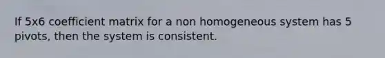 If 5x6 coefficient matrix for a non homogeneous system has 5 pivots, then the system is consistent.