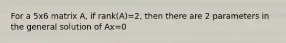 For a 5x6 matrix A, if rank(A)=2, then there are 2 parameters in the general solution of Ax=0