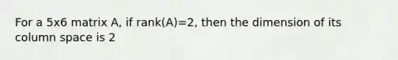 For a 5x6 matrix A, if rank(A)=2, then the dimension of its column space is 2