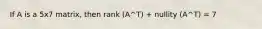 If A is a 5x7 matrix, then rank (A^T) + nullity (A^T) = 7