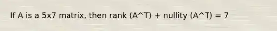 If A is a 5x7 matrix, then rank (A^T) + nullity (A^T) = 7