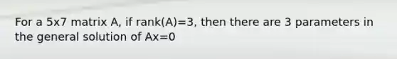 For a 5x7 matrix A, if rank(A)=3, then there are 3 parameters in the general solution of Ax=0