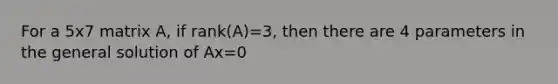 For a 5x7 matrix A, if rank(A)=3, then there are 4 parameters in the general solution of Ax=0