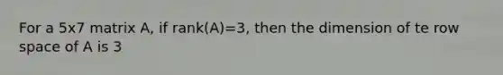 For a 5x7 matrix A, if rank(A)=3, then the dimension of te row space of A is 3