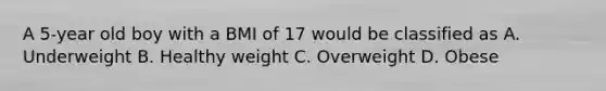 A 5-year old boy with a BMI of 17 would be classified as A. Underweight B. Healthy weight C. Overweight D. Obese