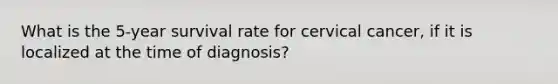 What is the 5-year survival rate for cervical cancer, if it is localized at the time of diagnosis?