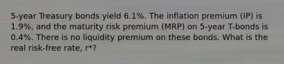 5-year Treasury bonds yield 6.1%. The inflation premium (IP) is 1.9%, and the maturity risk premium (MRP) on 5-year T-bonds is 0.4%. There is no liquidity premium on these bonds. What is the real risk-free rate, r*?