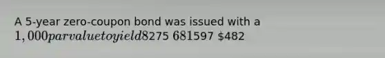 A 5-year zero-coupon bond was issued with a 1,000 par value to yield 8%. What is the approximate market value of the bond? Use time value of money table in Appendix B.275 681597 482