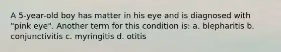 A 5-year-old boy has matter in his eye and is diagnosed with "pink eye". Another term for this condition is: a. blepharitis b. conjunctivitis c. myringitis d. otitis