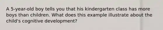 A 5-year-old boy tells you that his kindergarten class has more boys than children. What does this example illustrate about the child's cognitive development?