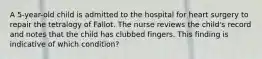 A 5-year-old child is admitted to the hospital for heart surgery to repair the tetralogy of Fallot. The nurse reviews the child's record and notes that the child has clubbed fingers. This finding is indicative of which condition?