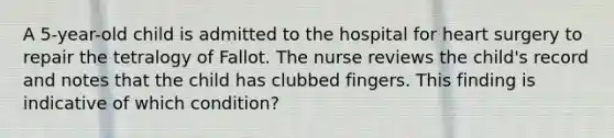 A 5-year-old child is admitted to the hospital for heart surgery to repair the tetralogy of Fallot. The nurse reviews the child's record and notes that the child has clubbed fingers. This finding is indicative of which condition?