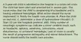 A 5-year-old child is admitted to the hospital in a sickle cell crisis. The child has been alert and oriented but in severe pain. The nurse notes that the child is complaining of a headache and is having unilateral hemiplegia. What action should the nurse implement? A. Notify the health care provider. B. Place the child on bed rest. C. Administer a dose of hydrocodone (Vicodin). D. Start O2 per the hospitals protocol. ANS: AAny number of neurologic symptoms can indicate a minor cerebral insult, such as headache, aphasia, weakness, convulsions, visual disturbances, or unilateral hemiplegia. Loss of vision is usually the result of progressive retinopathy and retinal detachment. The nurse should notify the health care provider.