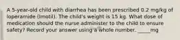 A 5-year-old child with diarrhea has been prescribed 0.2 mg/kg of loperamide (Imotil). The child's weight is 15 kg. What dose of medication should the nurse administer to the child to ensure safety? Record your answer using a whole number. _____mg