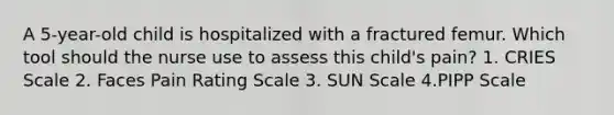 A 5-year-old child is hospitalized with a fractured femur. Which tool should the nurse use to assess this child's pain? 1. CRIES Scale 2. Faces Pain Rating Scale 3. SUN Scale 4.PIPP Scale