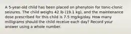 A 5-year-old child has been placed on phenytoin for tonic-clonic seizures. The child weighs 42 lb (19.1 kg), and the maintenance dose prescribed for this child is 7.5 mg/kg/day. How many milligrams should the child receive each day? Record your answer using a whole number.