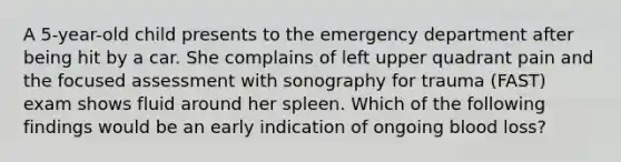 A 5-year-old child presents to the emergency department after being hit by a car. She complains of left upper quadrant pain and the focused assessment with sonography for trauma (FAST) exam shows fluid around her spleen. Which of the following findings would be an early indication of ongoing blood loss?