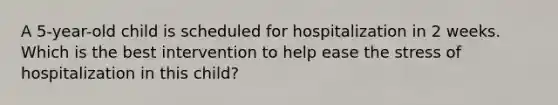 A 5-year-old child is scheduled for hospitalization in 2 weeks. Which is the best intervention to help ease the stress of hospitalization in this child?