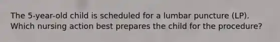 The 5-year-old child is scheduled for a lumbar puncture (LP). Which nursing action best prepares the child for the procedure?