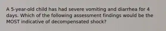 A 5-year-old child has had severe vomiting and diarrhea for 4 days. Which of the following assessment findings would be the MOST indicative of decompensated shock?