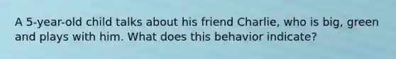 A 5-year-old child talks about his friend Charlie, who is big, green and plays with him. What does this behavior indicate?