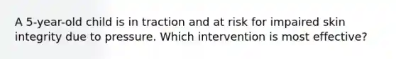 A 5-year-old child is in traction and at risk for impaired skin integrity due to pressure. Which intervention is most effective?
