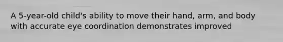 A 5-year-old child's ability to move their hand, arm, and body with accurate eye coordination demonstrates improved