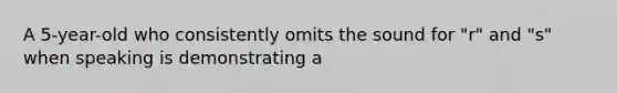 A 5-year-old who consistently omits the sound for "r" and "s" when speaking is demonstrating a