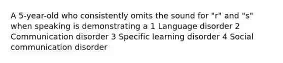 A 5-year-old who consistently omits the sound for "r" and "s" when speaking is demonstrating a 1 Language disorder 2 Communication disorder 3 Specific learning disorder 4 Social communication disorder