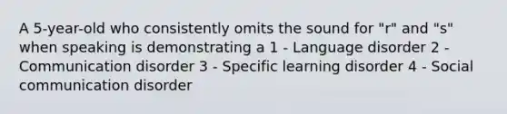 A 5-year-old who consistently omits the sound for "r" and "s" when speaking is demonstrating a 1 - Language disorder 2 - Communication disorder 3 - Specific learning disorder 4 - Social communication disorder