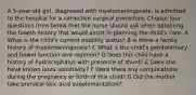 A 5-year-old girl, diagnosed with myelomeningocele, is admitted to the hospital for a corrective surgical procedure. Choose four questions from below that the nurse should ask when obtaining the health history that would assist in planning the child's care. A What is the child's current mobility status? B Is there a family history of myelomeningocele? C What is the child's genitourinary and bowel function and regimen? D Does this child have a history of hydrocephalus with presence of shunt? E Does she have known latex sensitivity? F Were there any complications during the pregnancy or birth of this child? G Did the mother take prenatal folic acid supplementation?