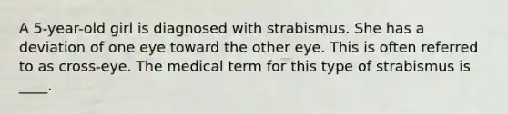 A 5-year-old girl is diagnosed with strabismus. She has a deviation of one eye toward the other eye. This is often referred to as cross-eye. The medical term for this type of strabismus is ____.