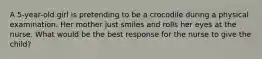 A 5-year-old girl is pretending to be a crocodile during a physical examination. Her mother just smiles and rolls her eyes at the nurse. What would be the best response for the nurse to give the child?