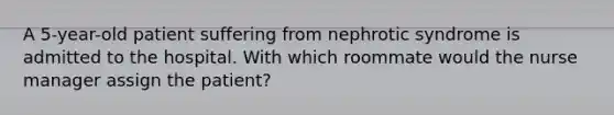 A 5-year-old patient suffering from nephrotic syndrome is admitted to the hospital. With which roommate would the nurse manager assign the patient?