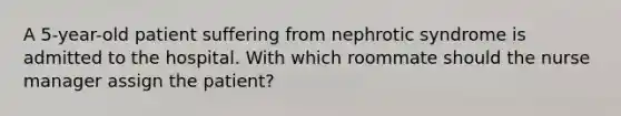 A 5-year-old patient suffering from nephrotic syndrome is admitted to the hospital. With which roommate should the nurse manager assign the patient?