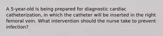 A 5-year-old is being prepared for diagnostic cardiac catheterization, in which the catheter will be inserted in the right femoral vein. What intervention should the nurse take to prevent infection?