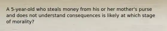 A 5-year-old who steals money from his or her mother's purse and does not understand consequences is likely at which stage of morality?