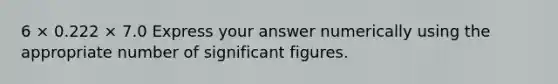 6 × 0.222 × 7.0 Express your answer numerically using the appropriate number of significant figures.