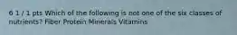 6 1 / 1 pts Which of the following is not one of the six classes of nutrients? Fiber Protein Minerals Vitamins