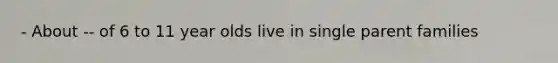 - About -- of 6 to 11 year olds live in single parent families