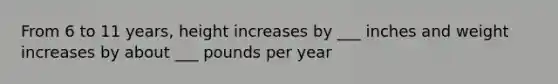 From 6 to 11 years, height increases by ___ inches and weight increases by about ___ pounds per year