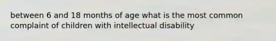 between 6 and 18 months of age what is the most common complaint of children with intellectual disability