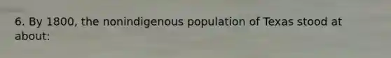 6. By 1800, the nonindigenous population of Texas stood at about: