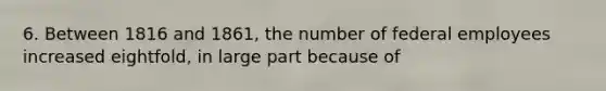 6. Between 1816 and 1861, the number of federal employees increased eightfold, in large part because of