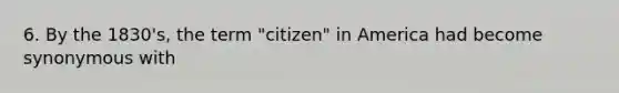 6. By the 1830's, the term "citizen" in America had become synonymous with