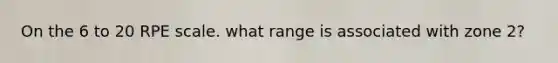 On the 6 to 20 RPE scale. what range is associated with zone 2?