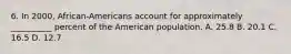 6. In 2000, African-Americans account for approximately __________ percent of the American population. A. 25.8 B. 20.1 C. 16.5 D. 12.7