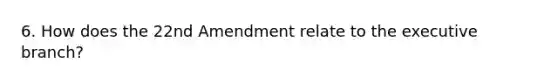 6. How does the 22nd Amendment relate to the executive branch?