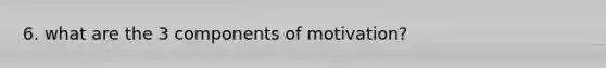 6. what are the 3 components of motivation?